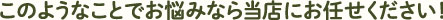 このようなことでお悩みなら当店にお任せください！